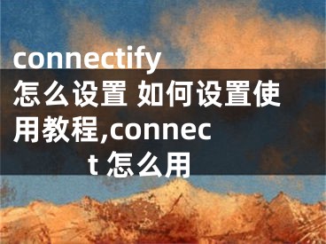 connectify怎么設(shè)置 如何設(shè)置使用教程,connect 怎么用