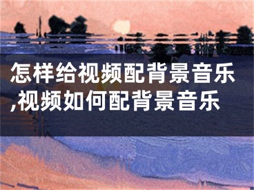 怎樣給視頻配背景音樂(lè),視頻如何配背景音樂(lè)