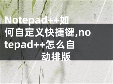 Notepad++如何自定義快捷鍵,notepad++怎么自動(dòng)排版