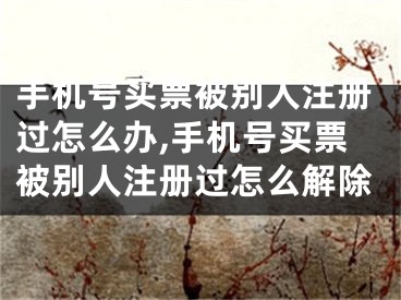 手機號買票被別人注冊過怎么辦,手機號買票被別人注冊過怎么解除