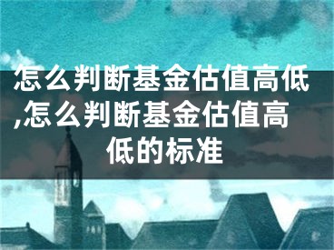 怎么判斷基金估值高低,怎么判斷基金估值高低的標(biāo)準(zhǔn)