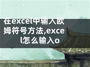 在excel中輸入歐姆符號方法,excel怎么輸入o