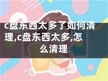 c盤東西太多了如何清理,c盤東西太多,怎么清理