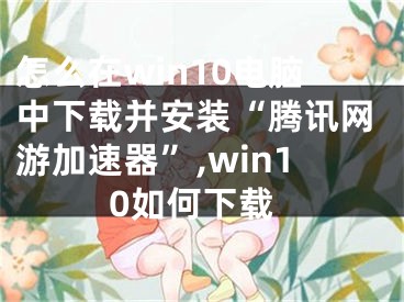 怎么在win10電腦中下載并安裝“騰訊網(wǎng)游加速器”,win10如何下載