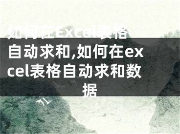 如何在Excel表格自動(dòng)求和,如何在excel表格自動(dòng)求和數(shù)據(jù)