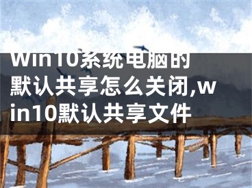 Win10系統(tǒng)電腦的默認(rèn)共享怎么關(guān)閉,win10默認(rèn)共享文件