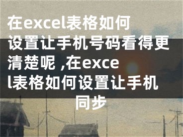 在excel表格如何設(shè)置讓手機(jī)號(hào)碼看得更清楚呢 ,在excel表格如何設(shè)置讓手機(jī)同步