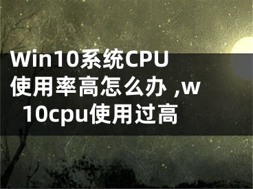 Win10系統(tǒng)CPU使用率高怎么辦 ,w10cpu使用過高