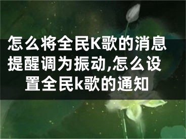 怎么將全民K歌的消息提醒調為振動,怎么設置全民k歌的通知