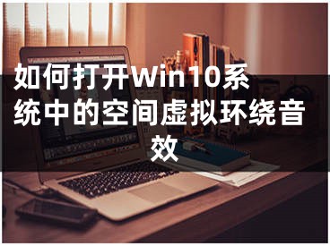 如何打開Win10系統(tǒng)中的空間虛擬環(huán)繞音效