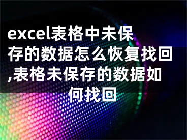 excel表格中未保存的數(shù)據(jù)怎么恢復找回,表格未保存的數(shù)據(jù)如何找回