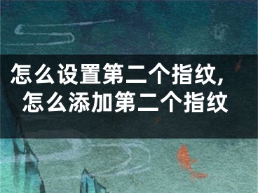 怎么設置第二個指紋,怎么添加第二個指紋