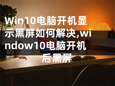 Win10電腦開機(jī)顯示黑屏如何解決,window10電腦開機(jī)后黑屏