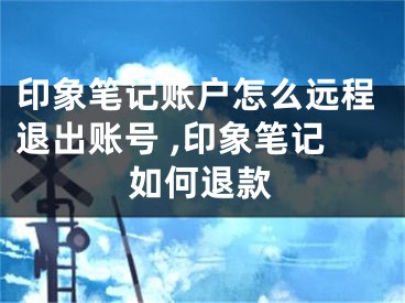 印象筆記賬戶怎么遠程退出賬號 ,印象筆記如何退款