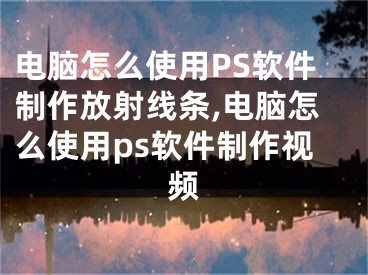 電腦怎么使用PS軟件制作放射線條,電腦怎么使用ps軟件制作視頻