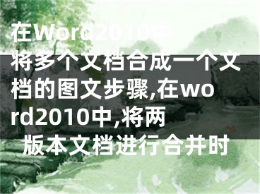 在Word2010中將多個文檔合成一個文檔的圖文步驟,在word2010中,將兩版本文檔進行合并時