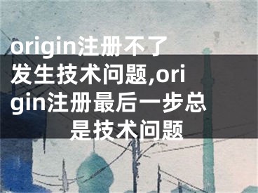 origin注冊(cè)不了發(fā)生技術(shù)問(wèn)題,origin注冊(cè)最后一步總是技術(shù)問(wèn)題