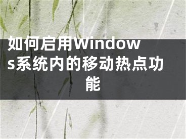 如何啟用Windows系統(tǒng)內(nèi)的移動(dòng)熱點(diǎn)功能