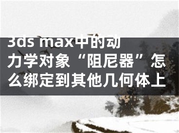 3ds max中的動(dòng)力學(xué)對(duì)象“阻尼器”怎么綁定到其他幾何體上