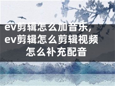 ev剪輯怎么加音樂(lè),ev剪輯怎么剪輯視頻怎么補(bǔ)充配音