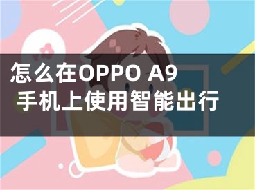 怎么在OPPO A9 手機上使用智能出行