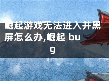 崛起游戲無法進入并黑屏怎么辦,崛起 bug