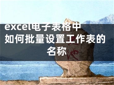 excel電子表格中如何批量設(shè)置工作表的名稱