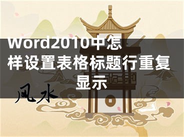 Word2010中怎樣設(shè)置表格標(biāo)題行重復(fù)顯示