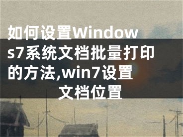 如何設(shè)置Windows7系統(tǒng)文檔批量打印的方法,win7設(shè)置文檔位置