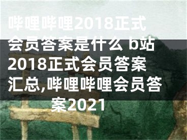 嗶哩嗶哩2018正式會員答案是什么 b站2018正式會員答案匯總,嗶哩嗶哩會員答案2021