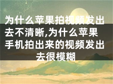 為什么蘋果拍視頻發(fā)出去不清晰,為什么蘋果手機拍出來的視頻發(fā)出去很模糊