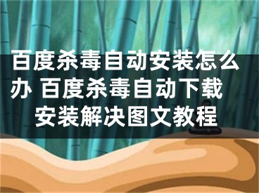 百度殺毒自動(dòng)安裝怎么辦 百度殺毒自動(dòng)下載安裝解決圖文教程