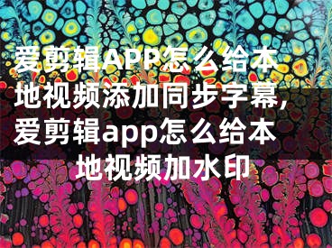 愛剪輯APP怎么給本地視頻添加同步字幕,愛剪輯app怎么給本地視頻加水印