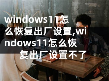 windows11怎么恢復(fù)出廠設(shè)置,windows11怎么恢復(fù)出廠設(shè)置不了