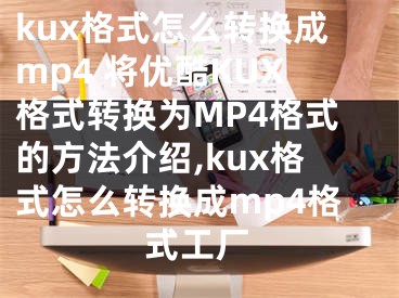 kux格式怎么轉(zhuǎn)換成mp4 將優(yōu)酷KUX格式轉(zhuǎn)換為MP4格式的方法介紹,kux格式怎么轉(zhuǎn)換成mp4格式工廠