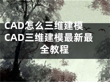 CAD怎么三維建模 CAD三維建模最新最全教程