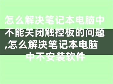 怎么解決筆記本電腦中不能關(guān)閉觸控板的問(wèn)題,怎么解決筆記本電腦中不安裝軟件