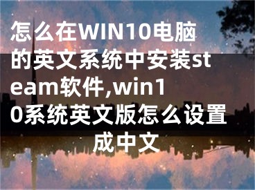 怎么在WIN10電腦的英文系統(tǒng)中安裝steam軟件,win10系統(tǒng)英文版怎么設置成中文