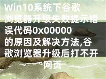 Win10系統(tǒng)下谷歌瀏覽器升級失敗提示錯誤代碼0x00000的原因及解決方法,谷歌瀏覽器升級后打不開網(wǎng)頁