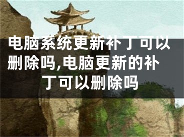 電腦系統(tǒng)更新補(bǔ)丁可以刪除嗎,電腦更新的補(bǔ)丁可以刪除嗎