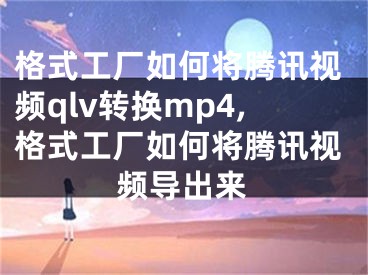 格式工廠如何將騰訊視頻qlv轉(zhuǎn)換mp4,格式工廠如何將騰訊視頻導出來