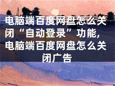 電腦端百度網(wǎng)盤怎么關(guān)閉“自動登錄”功能,電腦端百度網(wǎng)盤怎么關(guān)閉廣告