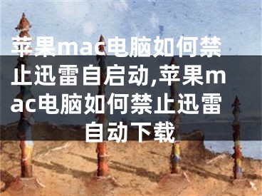 蘋果mac電腦如何禁止迅雷自啟動,蘋果mac電腦如何禁止迅雷自動下載