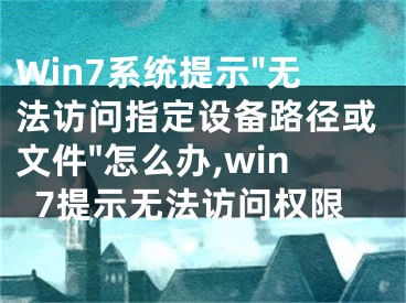 Win7系統(tǒng)提示"無法訪問指定設備路徑或文件"怎么辦,win7提示無法訪問權限