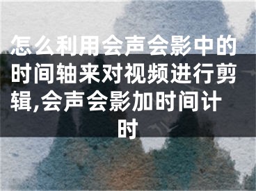 怎么利用會聲會影中的時間軸來對視頻進行剪輯,會聲會影加時間計時