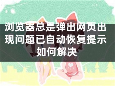 瀏覽器總是彈出網(wǎng)頁(yè)出現(xiàn)問(wèn)題已自動(dòng)恢復(fù)提示如何解決