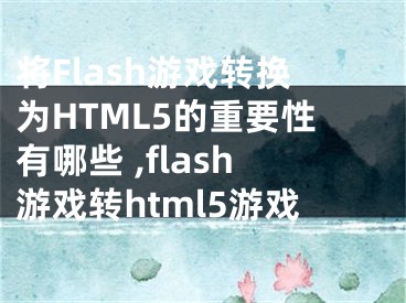 將Flash游戲轉(zhuǎn)換為HTML5的重要性有哪些 ,flash游戲轉(zhuǎn)html5游戲