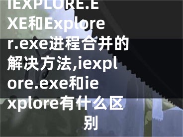 IEXPLORE.EXE和Explorer.exe進程合并的解決方法,iexplore.exe和iexplore有什么區(qū)別