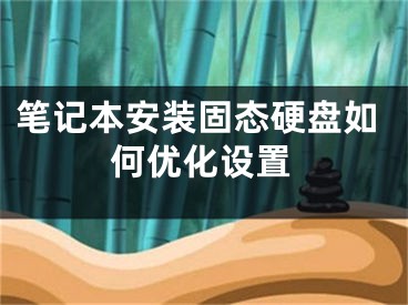 筆記本安裝固態(tài)硬盤如何優(yōu)化設(shè)置