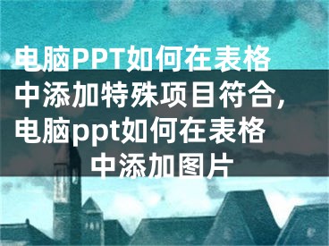 電腦PPT如何在表格中添加特殊項(xiàng)目符合,電腦ppt如何在表格中添加圖片